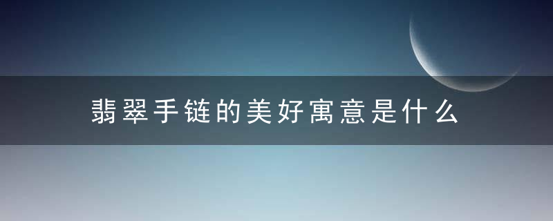 翡翠手链的美好寓意是什么 翡翠手链寓意是什么